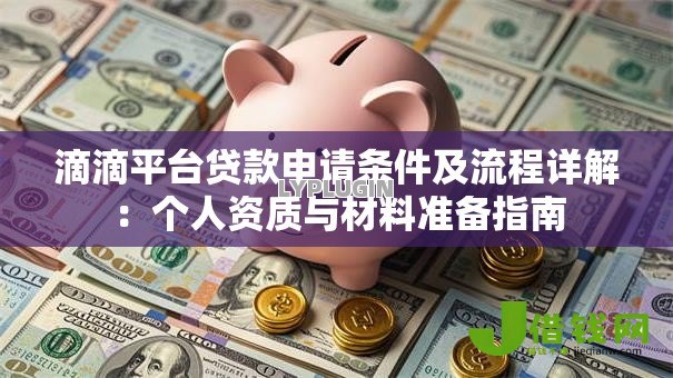 滴滴平台贷款申请条件及流程详解:个人资质与材料准备指南 滴滴平台贷款申请条件及流程详解:个人资质与材料准备指南