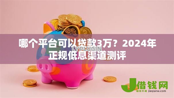 哪个平台可以贷款3万?2024年正规低息渠道测评 哪个平台可以贷款3万?2024年正规低息渠道测评