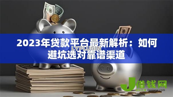 2023年贷款平台最新解析:如何避坑选对靠谱渠道 2023年贷款平台最新解析:如何避坑选对靠谱渠道