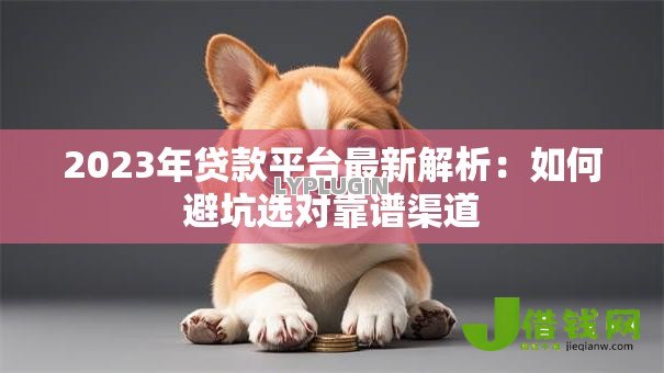 2023年贷款平台最新解析:如何避坑选对靠谱渠道 2023年贷款平台最新解析:如何避坑选对靠谱渠道