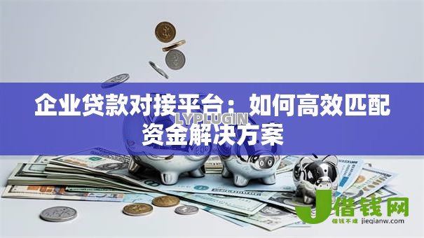 企业贷款对接平台:如何高效匹配资金解决方案 企业贷款对接平台:如何高效匹配资金解决方案