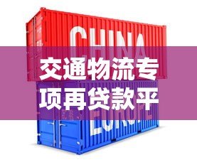 交通物流专项再贷款平台：低息融资助力企业高效发展