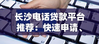 长沙电话贷款平台推荐:快速申请、低息放款攻略 长沙电话贷款平台推荐:快速申请、低息放款攻略