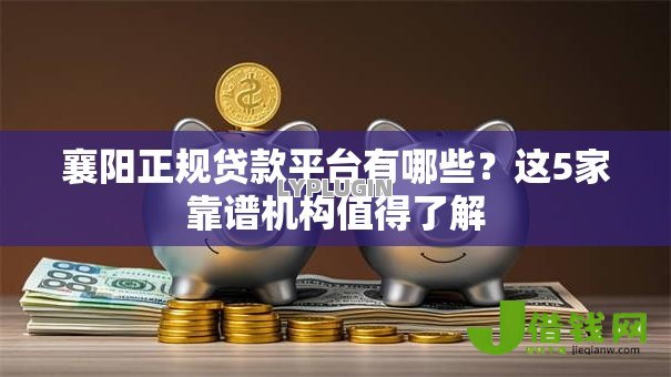襄阳正规贷款平台有哪些?这5家靠谱机构值得了解 襄阳正规贷款平台有哪些?这5家靠谱机构值得了解