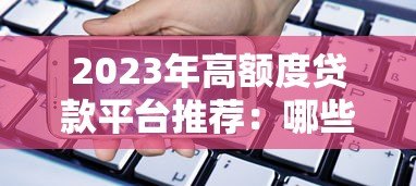 2023年高额度贷款平台推荐:哪些平台放款额度最高? 2023年高额度贷款平台推荐:哪些平台放款额度最高?