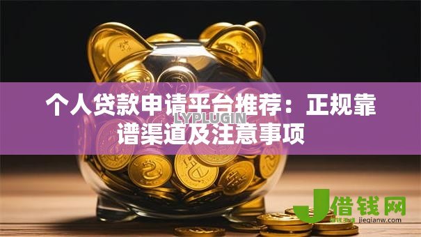 个人贷款申请平台推荐:正规靠谱渠道及注意事项 个人贷款申请平台推荐:正规靠谱渠道及注意事项