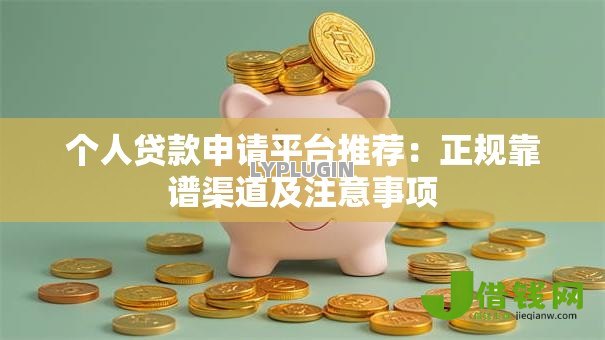 个人贷款申请平台推荐:正规靠谱渠道及注意事项 个人贷款申请平台推荐:正规靠谱渠道及注意事项
