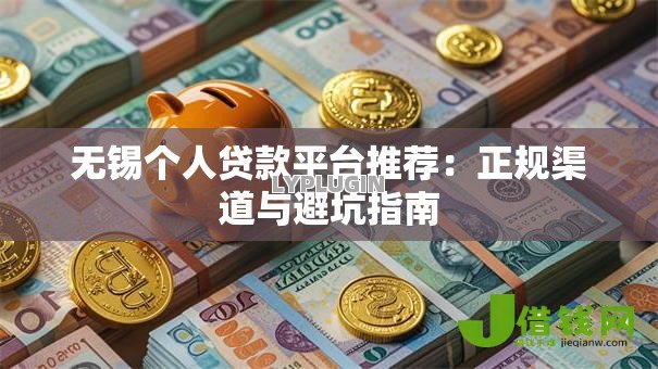 无锡个人贷款平台推荐:正规渠道与避坑指南 无锡个人贷款平台推荐:正规渠道与避坑指南