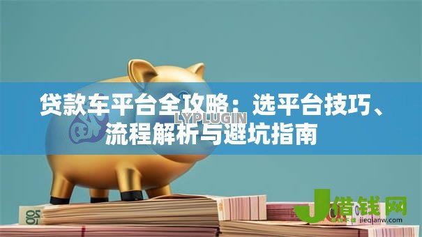 贷款车平台全攻略:选平台技巧、流程解析与避坑指南 贷款车平台全攻略:选平台技巧、流程解析与避坑指南