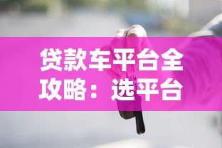 贷款车平台全攻略:选平台技巧、流程解析与避坑指南 贷款车平台全攻略:选平台技巧、流程解析与避坑指南