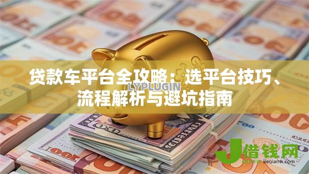 贷款车平台全攻略:选平台技巧、流程解析与避坑指南 贷款车平台全攻略:选平台技巧、流程解析与避坑指南