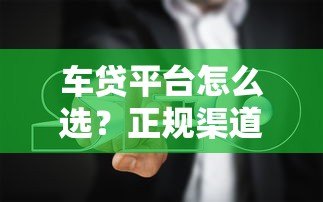 车贷平台怎么选?正规渠道推荐+避坑指南 车贷平台怎么选?正规渠道推荐+避坑指南