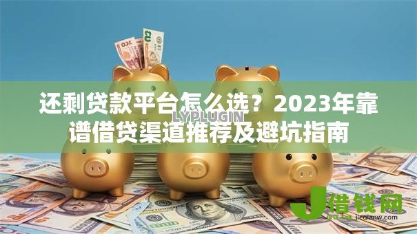 还剩贷款平台怎么选?2023年靠谱借贷渠道推荐及避坑指南 还剩贷款平台怎么选?2023年靠谱借贷渠道推荐及避坑指南
