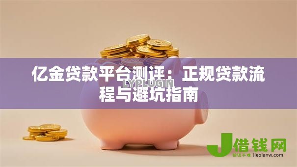 亿金贷款平台测评：正规贷款流程与避坑指南