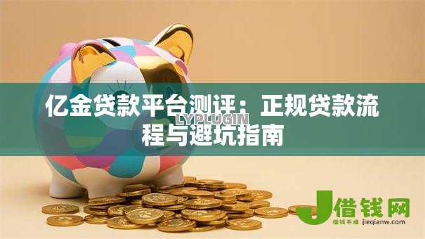 亿金贷款平台测评：正规贷款流程与避坑指南