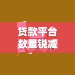 贷款平台数量锐减:行业洗牌背后的原因与应对策略 贷款平台数量锐减:行业洗牌背后的原因与应对策略