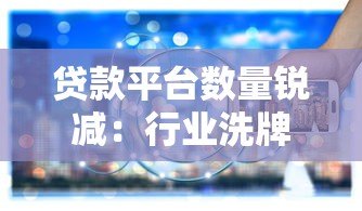 贷款平台数量锐减:行业洗牌背后的原因与应对策略 贷款平台数量锐减:行业洗牌背后的原因与应对策略