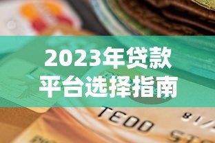 2023年贷款平台选择指南:5大避坑技巧和注意事项 2023年贷款平台选择指南:5大避坑技巧和注意事项