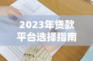 2023年贷款平台选择指南:5大避坑技巧和注意事项 2023年贷款平台选择指南:5大避坑技巧和注意事项