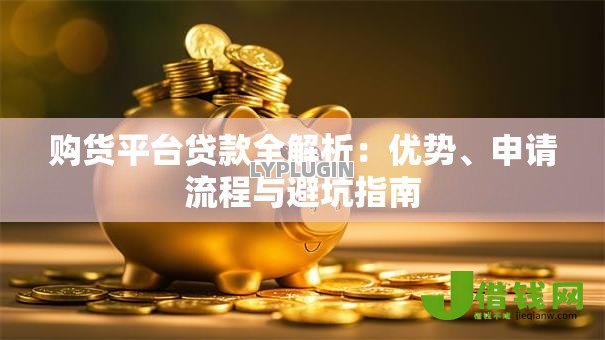 购货平台贷款全解析:优势、申请流程与避坑指南 购货平台贷款全解析:优势、申请流程与避坑指南