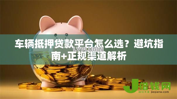 车辆抵押贷款平台怎么选？避坑指南+正规渠道解析