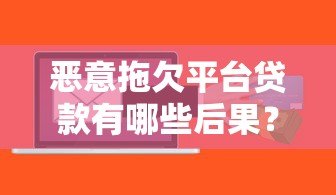 恶意拖欠平台贷款有哪些后果?如何应对贷款逾期问题 恶意拖欠平台贷款有哪些后果?如何应对贷款逾期问题