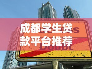 成都学生贷款平台推荐：正规低息助学渠道盘点