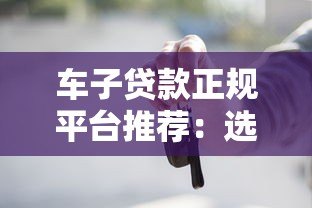 车子贷款正规平台推荐:选对渠道避坑指南 车子贷款正规平台推荐:选对渠道避坑指南
