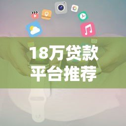 18万贷款平台推荐：正规低息渠道及申请攻略