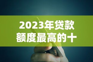 2023年贷款额度最高的十大平台推荐及提额技巧
