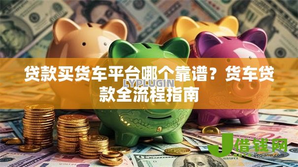 贷款买货车平台哪个靠谱？货车贷款全流程指南