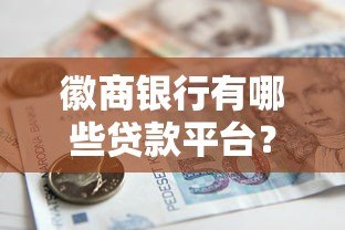 徽商银行有哪些贷款平台?这6类产品解决资金需求 徽商银行有哪些贷款平台?这6类产品解决资金需求