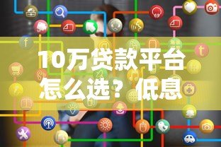 10万贷款平台怎么选?低息正规渠道推荐及避坑指南 10万贷款平台怎么选?低息正规渠道推荐及避坑指南