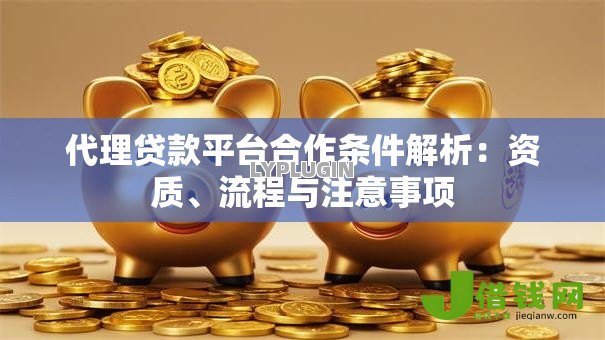 代理贷款平台合作条件解析：资质、流程与注意事项