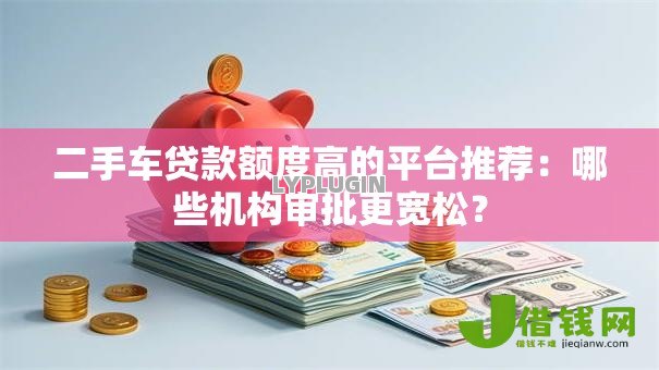 二手车贷款额度高的平台推荐:哪些机构审批更宽松? 二手车贷款额度高的平台推荐:哪些机构审批更宽松?