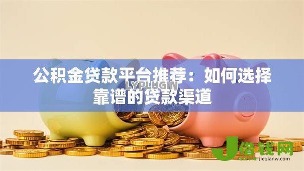 公积金贷款平台推荐:如何选择靠谱的贷款渠道 公积金贷款平台推荐:如何选择靠谱的贷款渠道