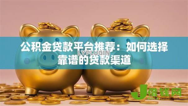 公积金贷款平台推荐:如何选择靠谱的贷款渠道 公积金贷款平台推荐:如何选择靠谱的贷款渠道