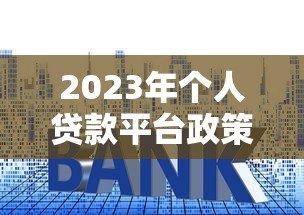 2023年个人贷款平台政策解读:利率、资质、风控全解析 2023年个人贷款平台政策解读:利率、资质、风控全解析