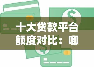 十大贷款平台额度对比：哪个平台能借更多钱？