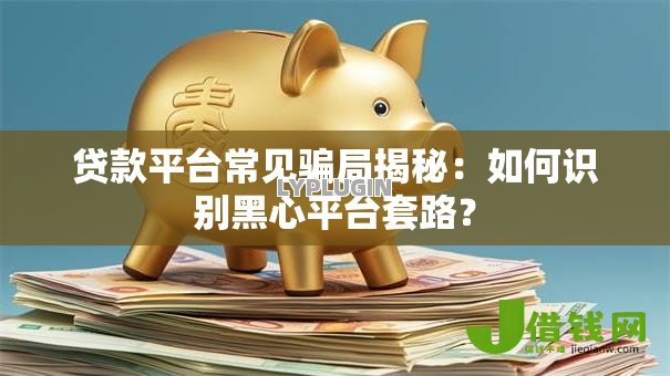 贷款平台常见骗局揭秘:如何识别黑心平台套路? 贷款平台常见骗局揭秘:如何识别黑心平台套路?