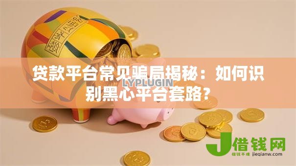 贷款平台常见骗局揭秘:如何识别黑心平台套路? 贷款平台常见骗局揭秘:如何识别黑心平台套路?
