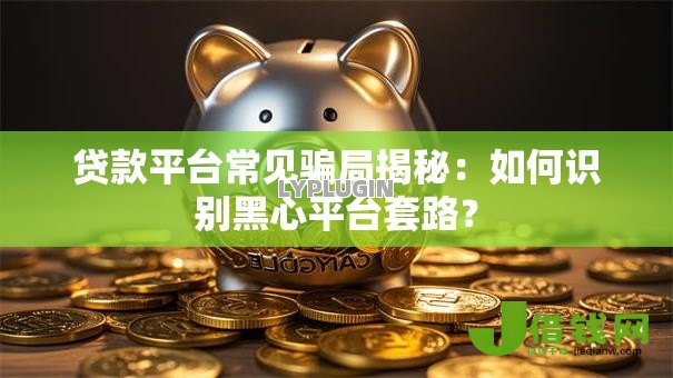 贷款平台常见骗局揭秘:如何识别黑心平台套路? 贷款平台常见骗局揭秘:如何识别黑心平台套路?