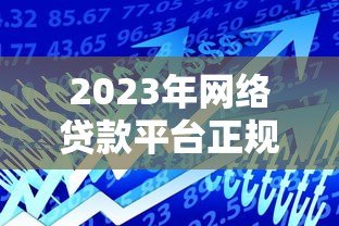 2023年网络贷款平台正规推荐及避坑指南 2023年网络贷款平台正规推荐及避坑指南