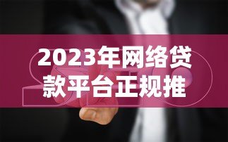 2023年网络贷款平台正规推荐及避坑指南 2023年网络贷款平台正规推荐及避坑指南