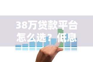 38万贷款平台怎么选？低息贷款申请攻略全解析