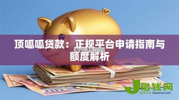 顶呱呱贷款:正规平台申请指南与额度解析 顶呱呱贷款:正规平台申请指南与额度解析