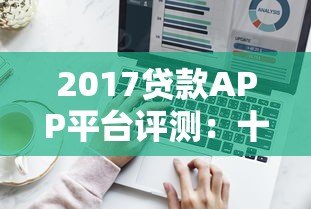 2017贷款APP平台评测：十大热门借贷工具深度解析