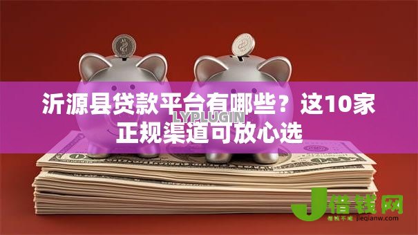 沂源县贷款平台有哪些?这10家正规渠道可放心选 沂源县贷款平台有哪些?这10家正规渠道可放心选