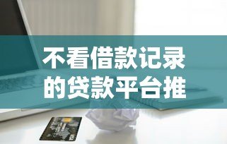 不看借款记录的贷款平台推荐：快速下款、低门槛的靠谱选择