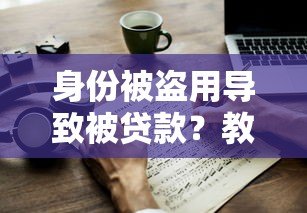 身份被盗用导致被贷款?教你如何应对和预防 身份被盗用导致被贷款?教你如何应对和预防